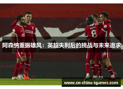 阿森纳重振雄风：英超失利后的挑战与未来追求