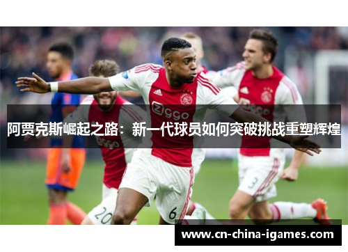阿贾克斯崛起之路:新一代球员如何突破挑战重塑辉煌 阿贾克斯崛起之路:新一代球员如何突破挑战重塑辉煌