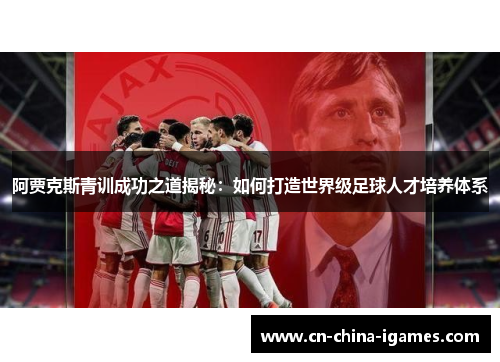 阿贾克斯青训成功之道揭秘:如何打造世界级足球人才培养体系 阿贾克斯青训成功之道揭秘:如何打造世界级足球人才培养体系