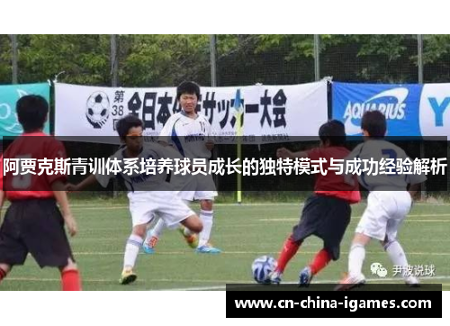 阿贾克斯青训体系培养球员成长的独特模式与成功经验解析 阿贾克斯青训体系培养球员成长的独特模式与成功经验解析