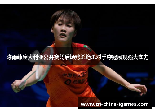 陈雨菲澳大利亚公开赛凭后场劈杀绝杀对手夺冠展现强大实力 陈雨菲澳大利亚公开赛凭后场劈杀绝杀对手夺冠展现强大实力