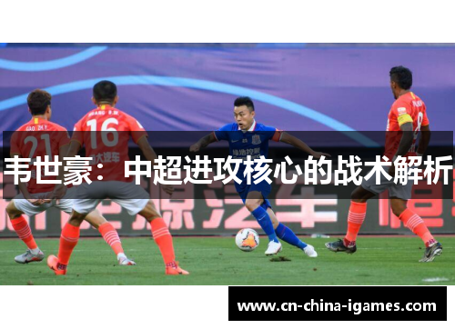 韦世豪：中超进攻核心的战术解析