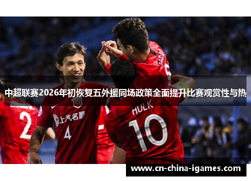 中超联赛2026年初恢复五外援同场政策全面提升比赛观赏性与热