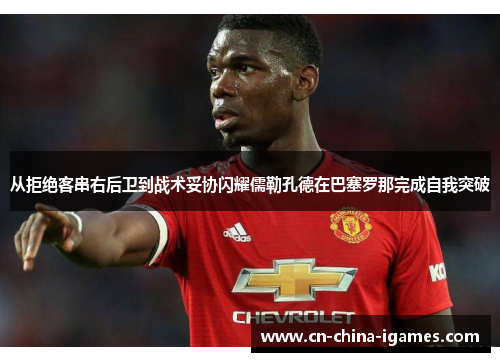 从拒绝客串右后卫到战术妥协闪耀儒勒孔德在巴塞罗那完成自我突破