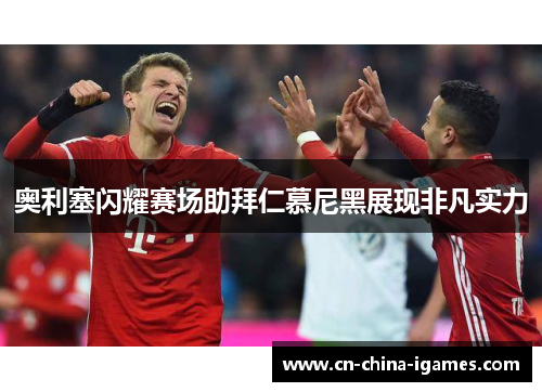 奥利塞闪耀赛场助拜仁慕尼黑展现非凡实力