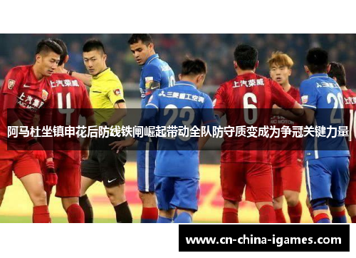 阿马杜坐镇申花后防线铁闸崛起带动全队防守质变成为争冠关键力量