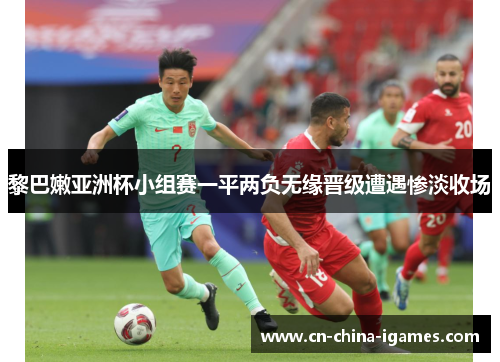 黎巴嫩亚洲杯小组赛一平两负无缘晋级遭遇惨淡收场
