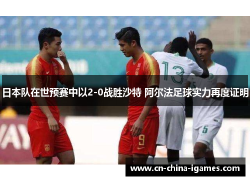 日本队在世预赛中以2-0战胜沙特 阿尔法足球实力再度证明