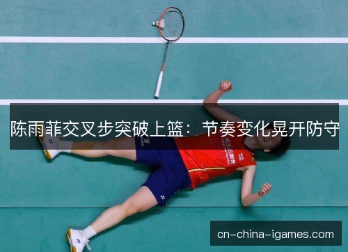 陈雨菲交叉步突破上篮：节奏变化晃开防守