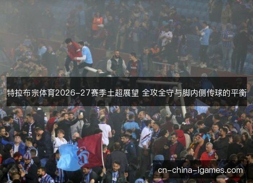 特拉布宗体育2026-27赛季土超展望 全攻全守与脚内侧传球的平衡